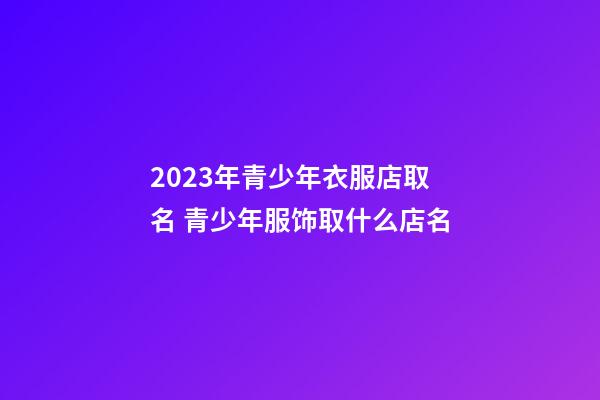 2023年青少年衣服店取名 青少年服饰取什么店名-第1张-店铺起名-玄机派